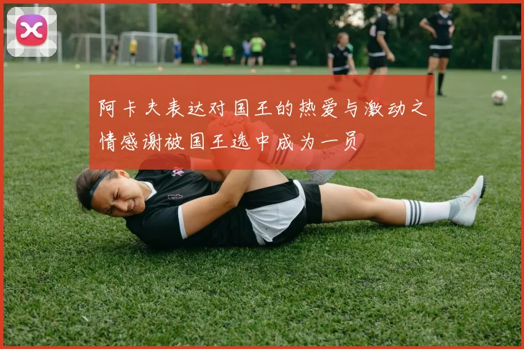 阿卡夫表达对国王的热爱与激动之情感谢被国王选中成为一员