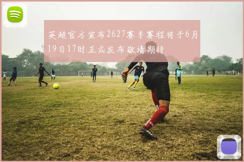 英超官方宣布2627赛季赛程将于6月19日17时正式发布敬请期待