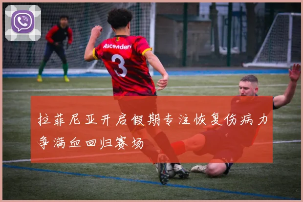 拉菲尼亚开启假期专注恢复伤病力争满血回归赛场