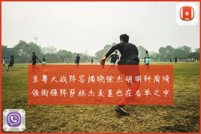 京粤大战阵容揭晓徐杰胡明轩周琦领衔强阵萨林杰麦基也在名单之中