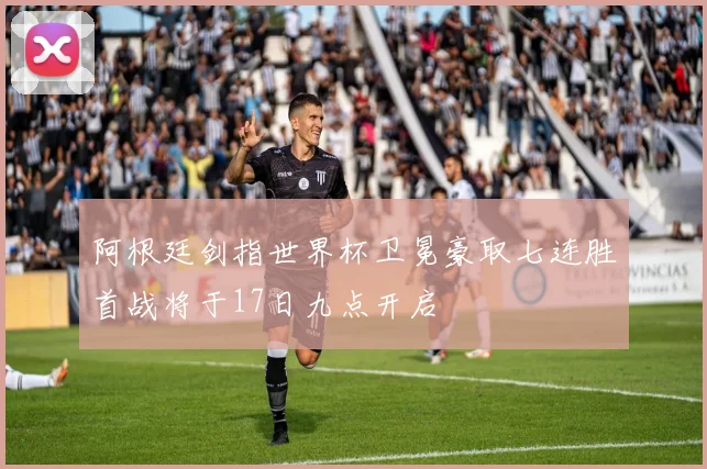 阿根廷剑指世界杯卫冕豪取七连胜首战将于17日九点开启