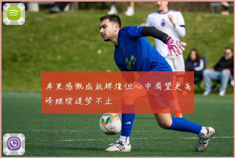库里感慨成就辉煌但心中渴望更高峰继续追梦不止
