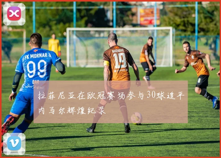 拉菲尼亚在欧冠赛场参与30球追平内马尔辉煌纪录