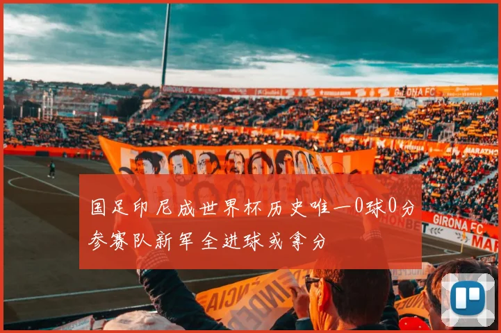 国足印尼成世界杯历史唯一0球0分参赛队新军全进球或拿分