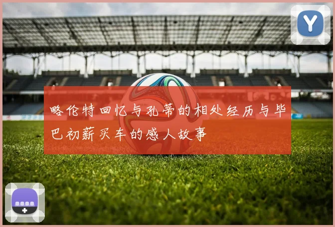 略伦特回忆与孔蒂的相处经历与毕巴初薪买车的感人故事
