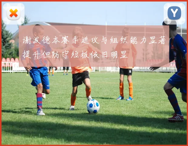 谢泼德本赛季进攻与组织能力显著提升但防守短板依旧明显