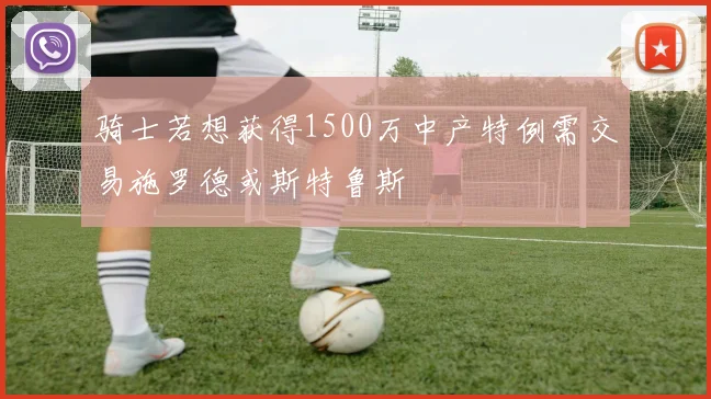 骑士若想获得1500万中产特例需交易施罗德或斯特鲁斯