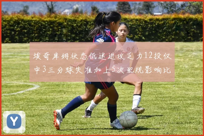 埃奇库姆状态低迷进攻乏力12投仅中3三分球失准加上5次犯规影响比赛表现