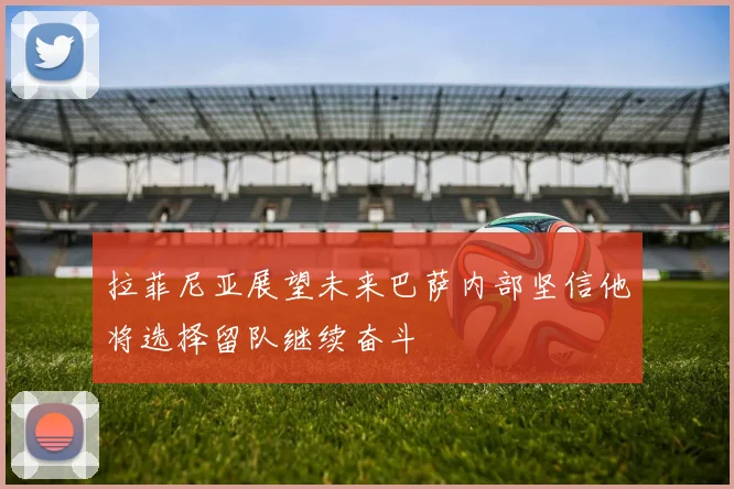 拉菲尼亚展望未来巴萨内部坚信他将选择留队继续奋斗
