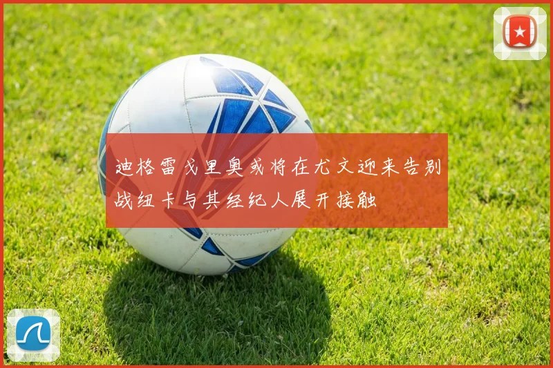 迪格雷戈里奥或将在尤文迎来告别战纽卡与其经纪人展开接触
