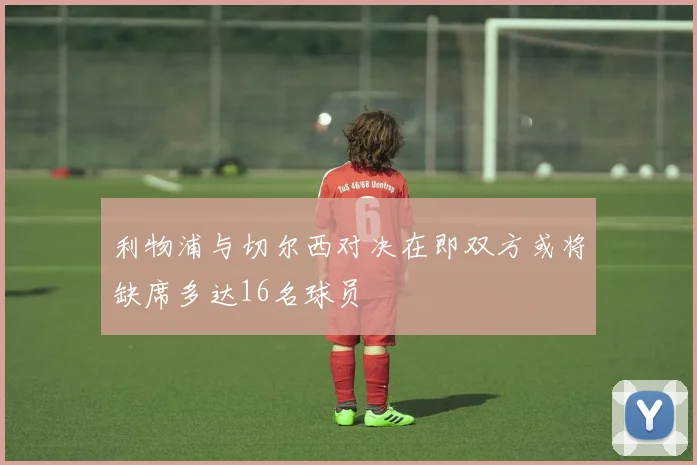 利物浦与切尔西对决在即双方或将缺席多达16名球员