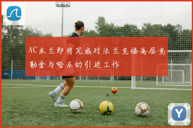 AC米兰即将完成对法兰克福高层克勒舍与哈东的引进工作