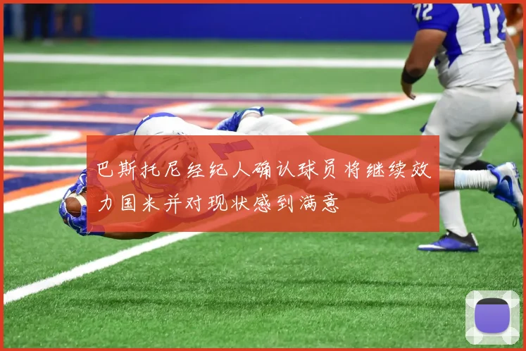 巴斯托尼经纪人确认球员将继续效力国米并对现状感到满意