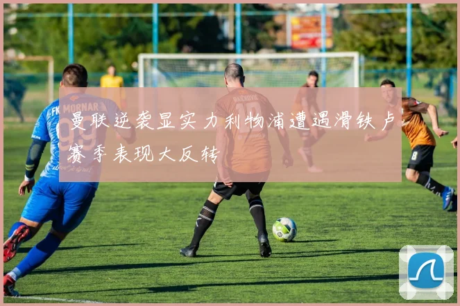 曼联逆袭显实力利物浦遭遇滑铁卢赛季表现大反转