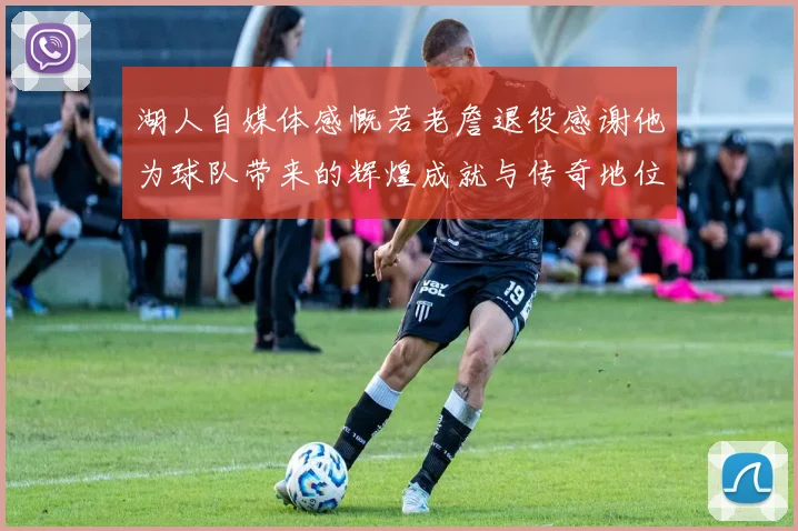 湖人自媒体感慨若老詹退役感谢他为球队带来的辉煌成就与传奇地位