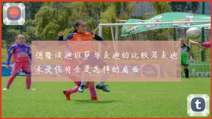 德隆谈迪班萨与麦迪的比较若麦迪未受伤将会是怎样的局面