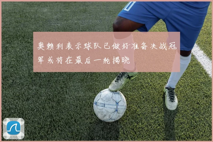 奥赖利表示球队已做好准备决战冠军或将在最后一轮揭晓