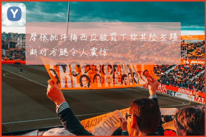 摩根批评梅西应被罚下称其险些踢断对方腿令人震惊