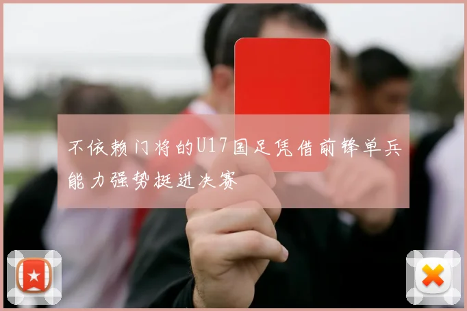 不依赖门将的U17国足凭借前锋单兵能力强势挺进决赛