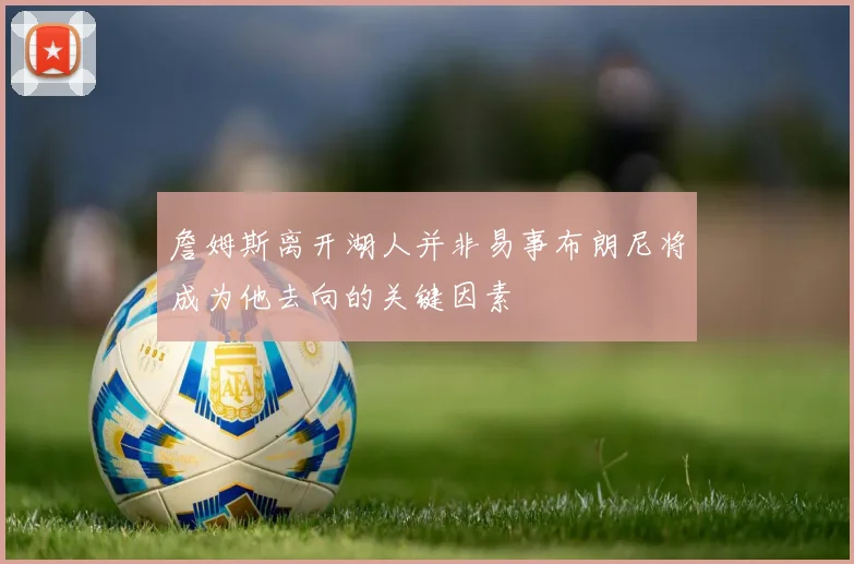 詹姆斯离开湖人并非易事布朗尼将成为他去向的关键因素