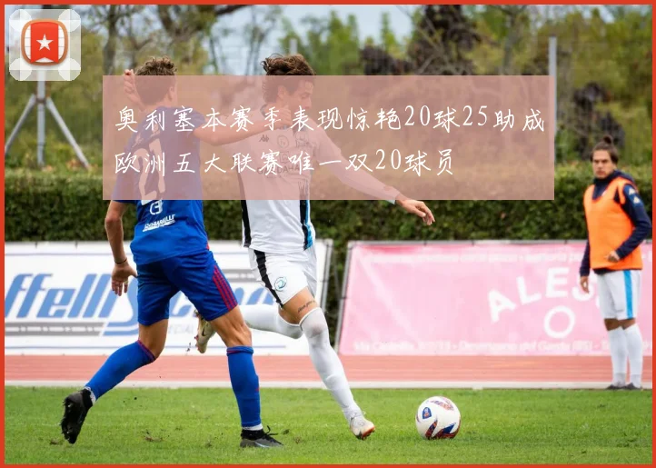 奥利塞本赛季表现惊艳20球25助成欧洲五大联赛唯一双20球员