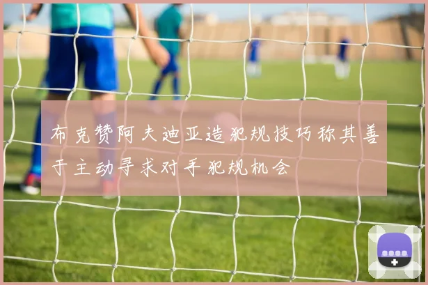 布克赞阿夫迪亚造犯规技巧称其善于主动寻求对手犯规机会