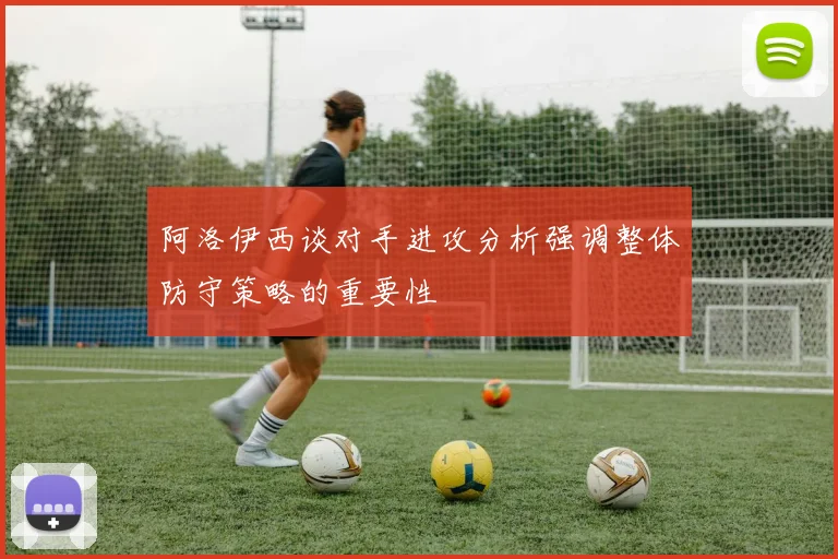 阿洛伊西谈对手进攻分析强调整体防守策略的重要性