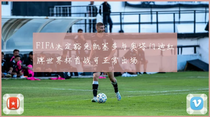 FIFA决定豁免凯塞多与奥塔门迪红牌世界杯首战可正常出场