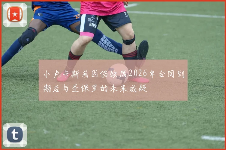 小卢卡斯或因伤缺席2026年合同到期后与圣保罗的未来成疑