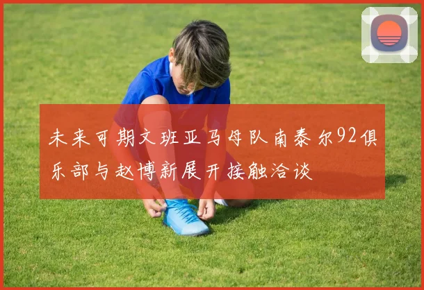 未来可期文班亚马母队南泰尔92俱乐部与赵博新展开接触洽谈