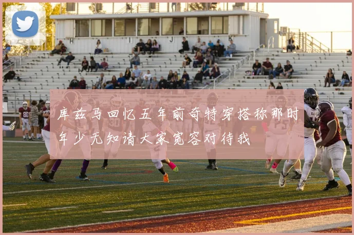 库兹马回忆五年前奇特穿搭称那时年少无知请大家宽容对待我