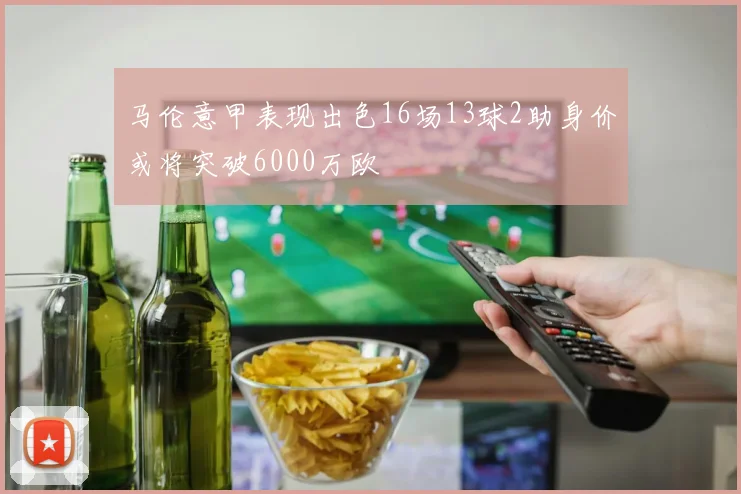 马伦意甲表现出色16场13球2助身价或将突破6000万欧