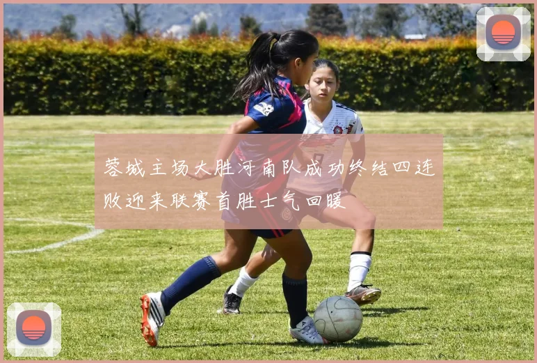 蓉城主场大胜河南队成功终结四连败迎来联赛首胜士气回暖