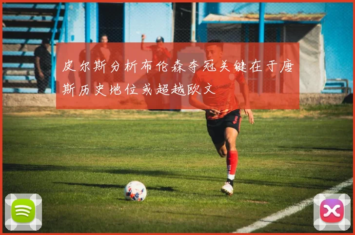 皮尔斯分析布伦森夺冠关键在于唐斯历史地位或超越欧文