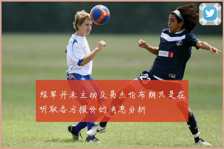绿军并未主动交易杰伦布朗只是在听取各方报价的消息分析