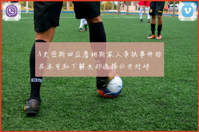 A史密斯回应詹姆斯家人争执事件称其本可私下解决却选择公开对峙