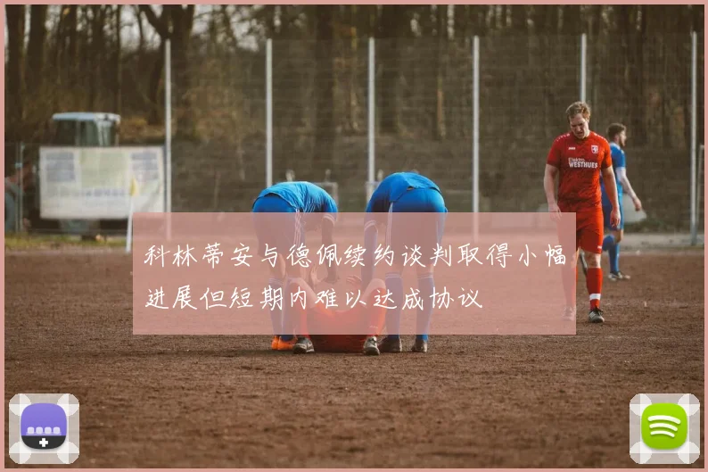 科林蒂安与德佩续约谈判取得小幅进展但短期内难以达成协议